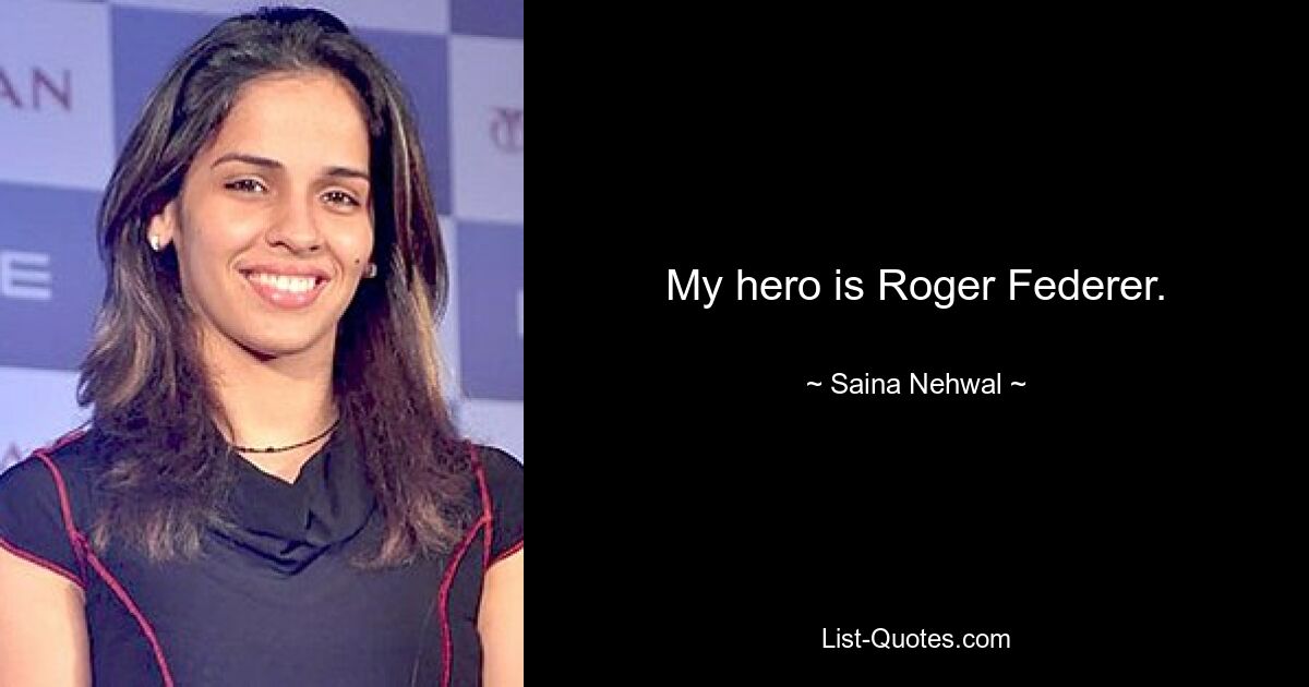 My hero is Roger Federer. — © Saina Nehwal