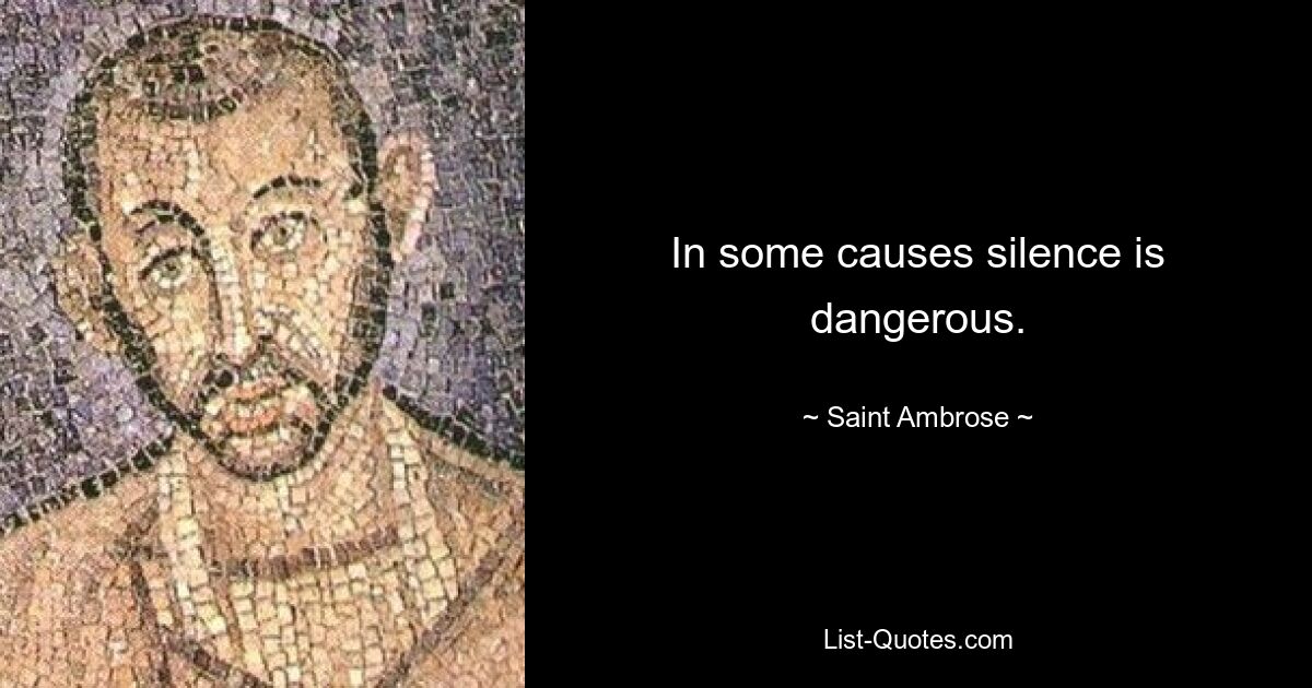 In some causes silence is dangerous. — © Saint Ambrose