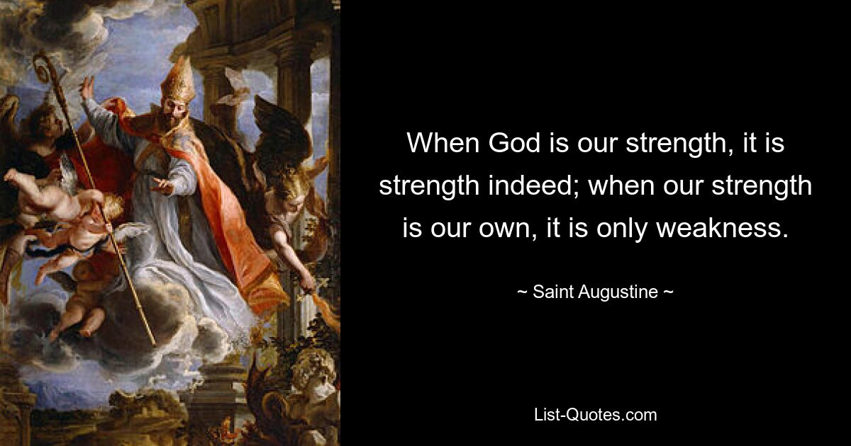 When God is our strength, it is strength indeed; when our strength is our own, it is only weakness. — © Saint Augustine