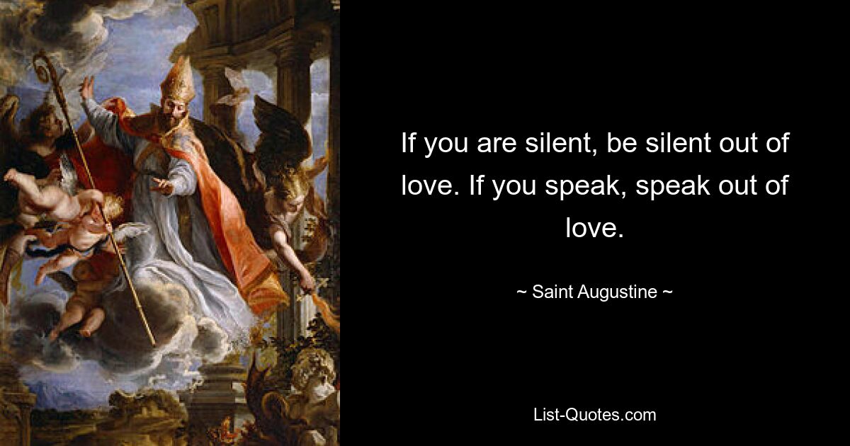 If you are silent, be silent out of love. If you speak, speak out of love. — © Saint Augustine