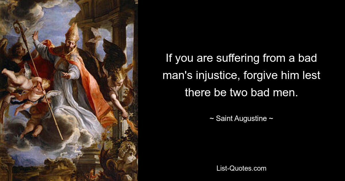 If you are suffering from a bad man's injustice, forgive him lest there be two bad men. — © Saint Augustine