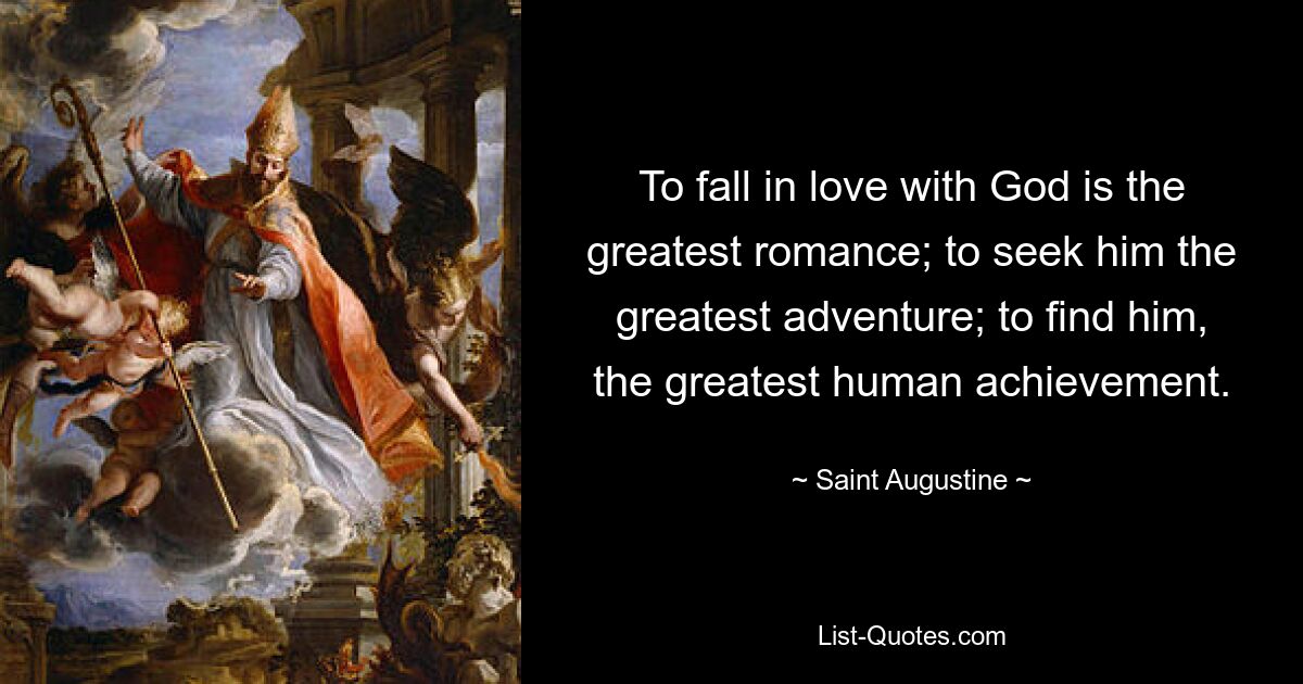 To fall in love with God is the greatest romance; to seek him the greatest adventure; to find him, the greatest human achievement. — © Saint Augustine