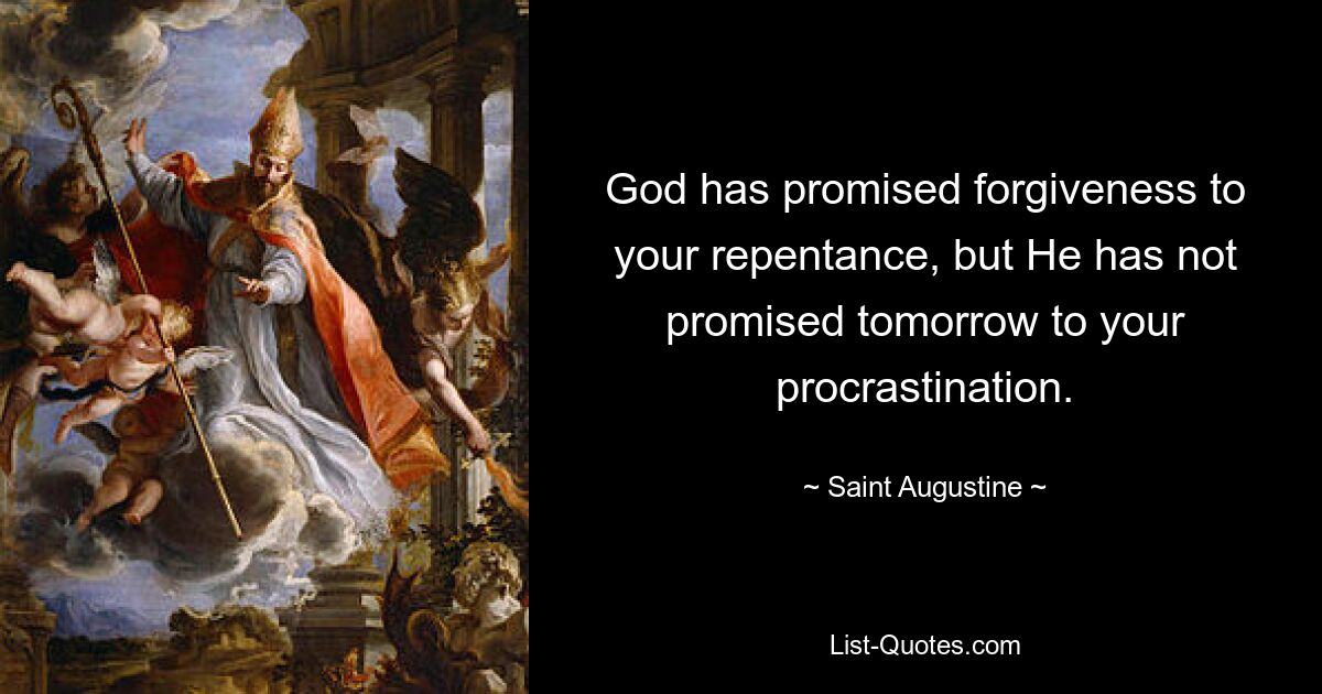 God has promised forgiveness to your repentance, but He has not promised tomorrow to your procrastination. — © Saint Augustine