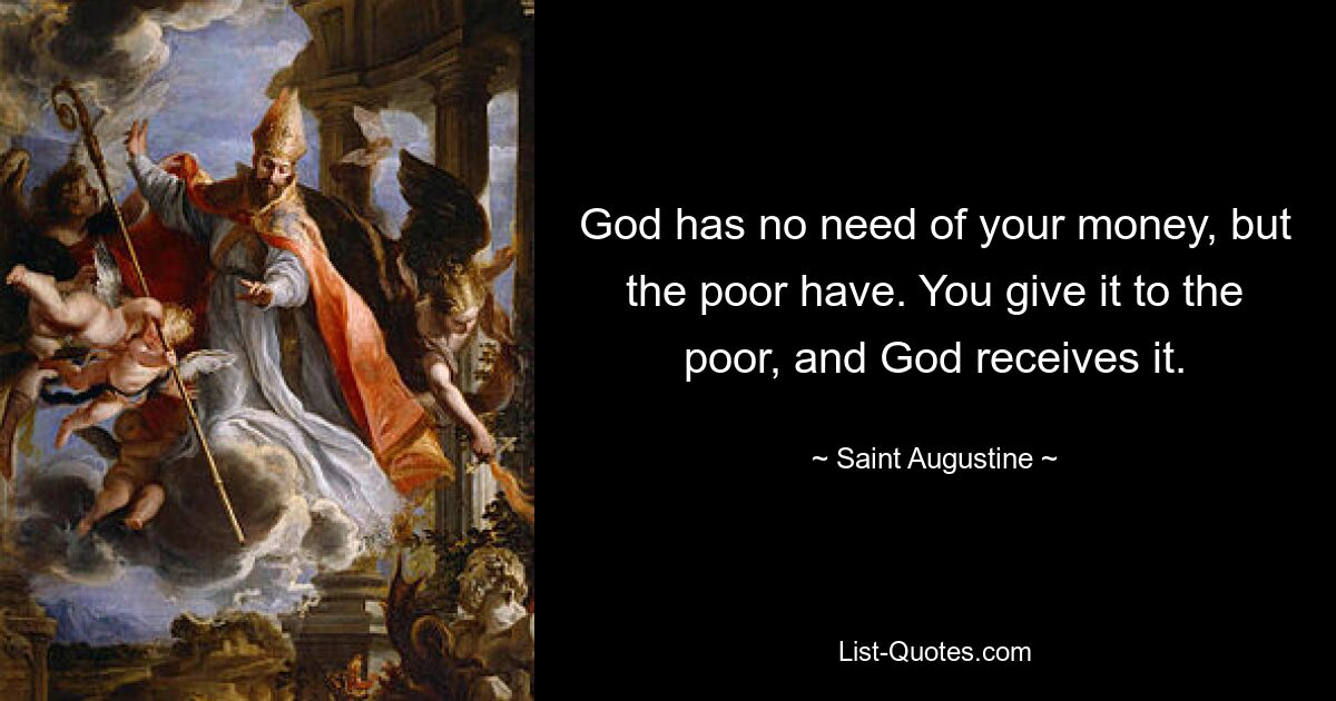 God has no need of your money, but the poor have. You give it to the poor, and God receives it. — © Saint Augustine