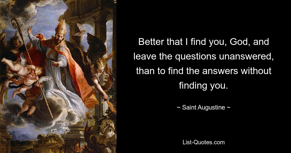 Better that I find you, God, and leave the questions unanswered, than to find the answers without finding you. — © Saint Augustine