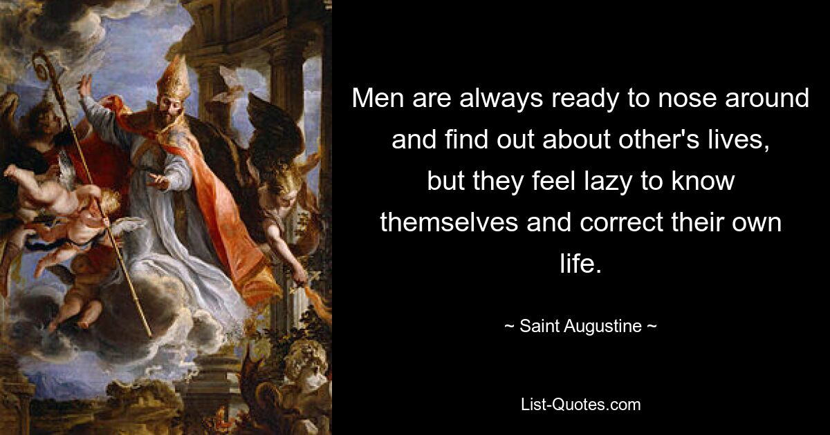 Men are always ready to nose around and find out about other's lives, but they feel lazy to know themselves and correct their own life. — © Saint Augustine