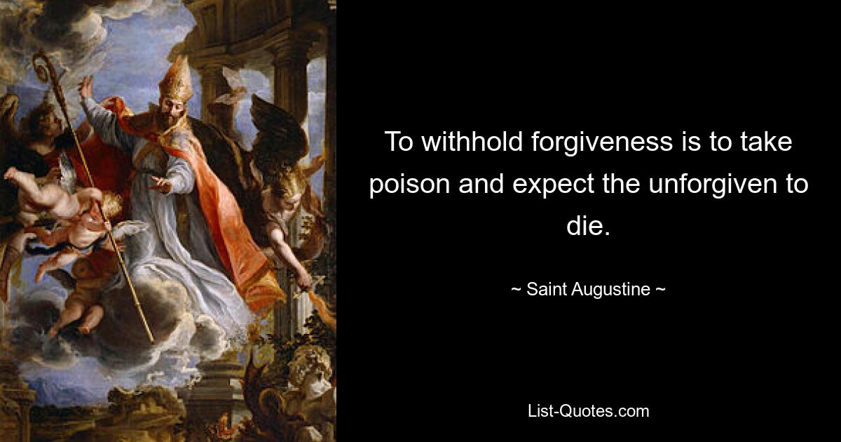 To withhold forgiveness is to take poison and expect the unforgiven to die. — © Saint Augustine