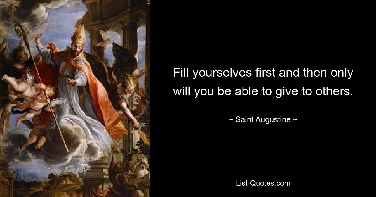 Fill yourselves first and then only will you be able to give to others. — © Saint Augustine