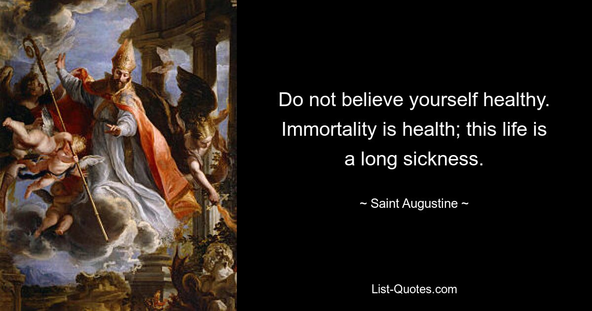 Do not believe yourself healthy. Immortality is health; this life is a long sickness. — © Saint Augustine