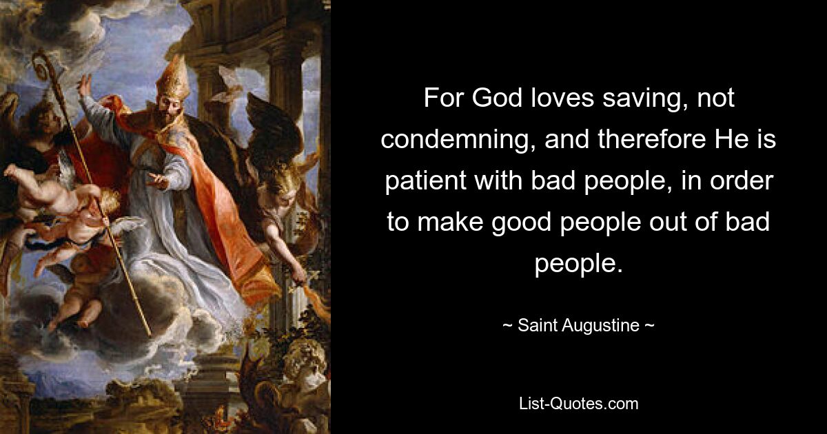 For God loves saving, not condemning, and therefore He is patient with bad people, in order to make good people out of bad people. — © Saint Augustine