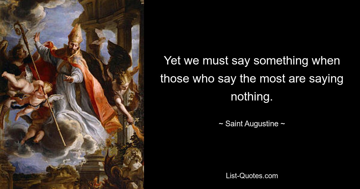 Yet we must say something when those who say the most are saying nothing. — © Saint Augustine