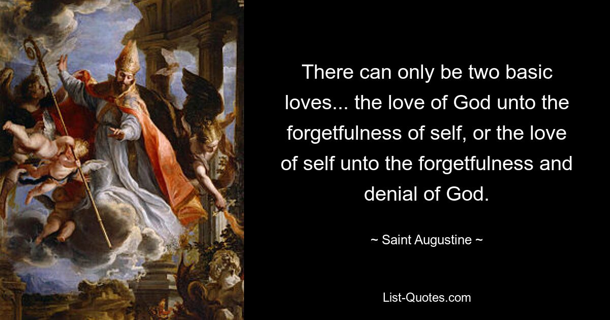 There can only be two basic loves... the love of God unto the forgetfulness of self, or the love of self unto the forgetfulness and denial of God. — © Saint Augustine