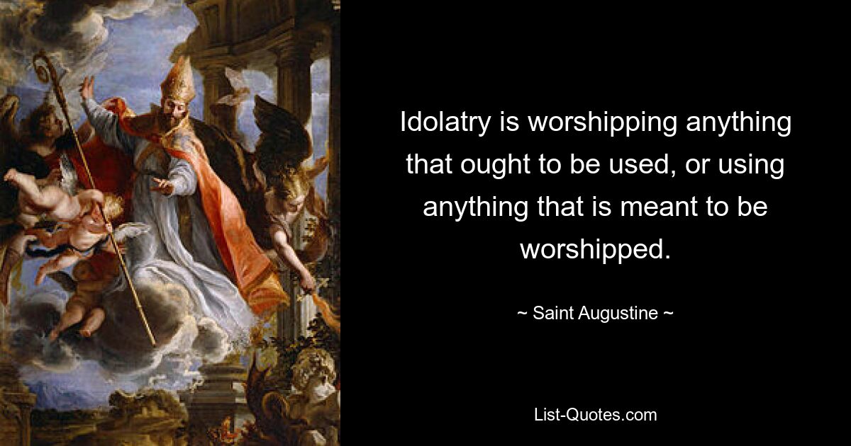 Idolatry is worshipping anything that ought to be used, or using anything that is meant to be worshipped. — © Saint Augustine