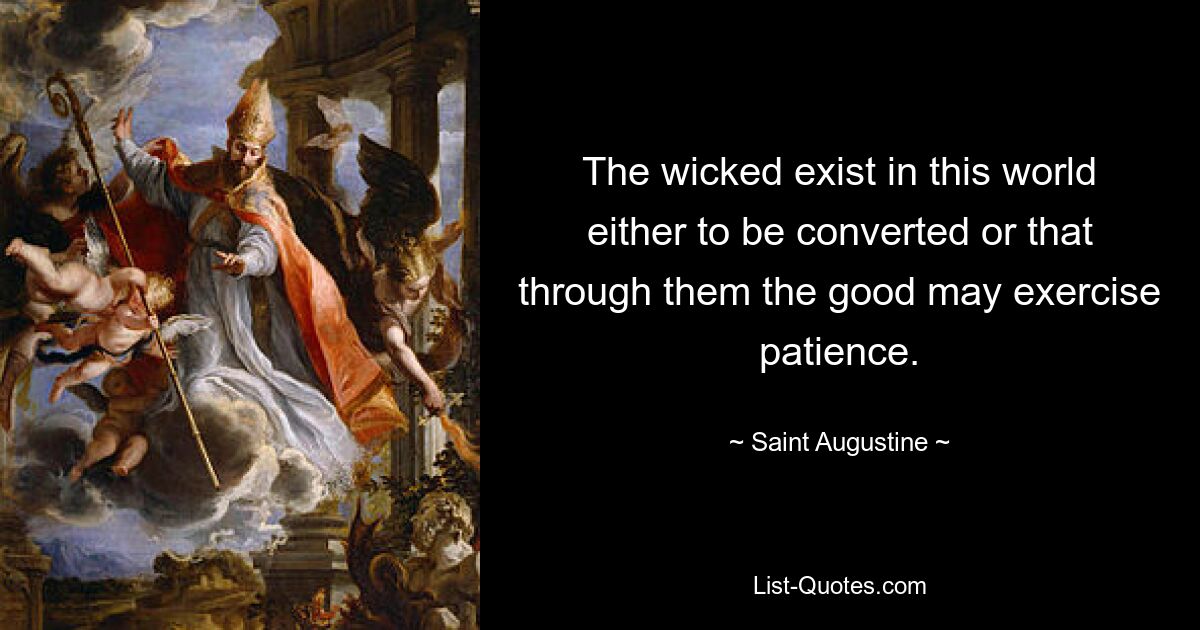 The wicked exist in this world either to be converted or that through them the good may exercise patience. — © Saint Augustine