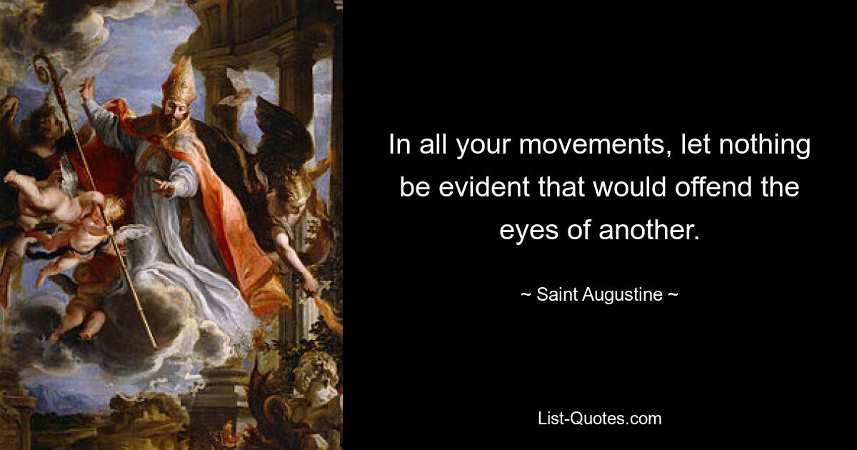 In all your movements, let nothing be evident that would offend the eyes of another. — © Saint Augustine