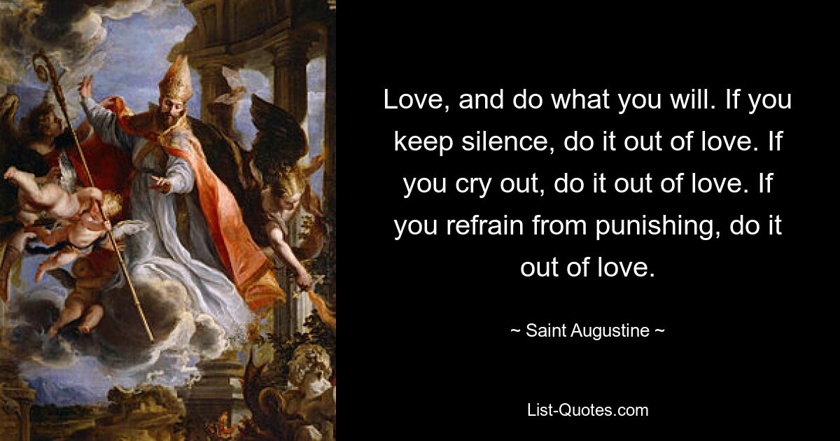 Love, and do what you will. If you keep silence, do it out of love. If you cry out, do it out of love. If you refrain from punishing, do it out of love. — © Saint Augustine