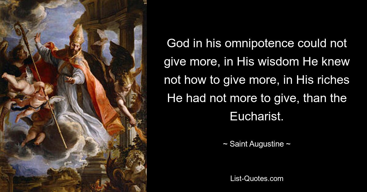 God in his omnipotence could not give more, in His wisdom He knew not how to give more, in His riches He had not more to give, than the Eucharist. — © Saint Augustine