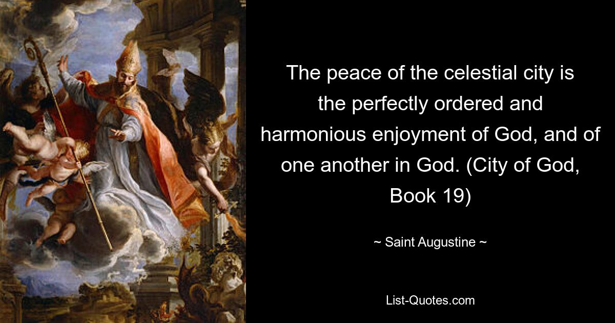 The peace of the celestial city is the perfectly ordered and harmonious enjoyment of God, and of one another in God. (City of God, Book 19) — © Saint Augustine