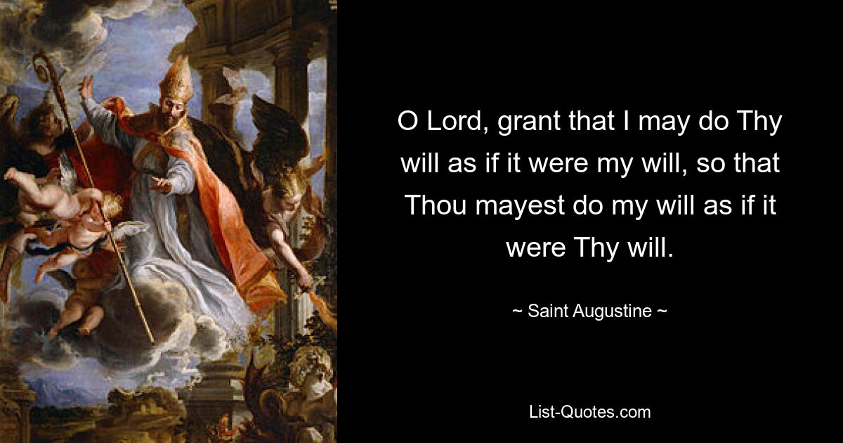 O Lord, grant that I may do Thy will as if it were my will, so that Thou mayest do my will as if it were Thy will. — © Saint Augustine