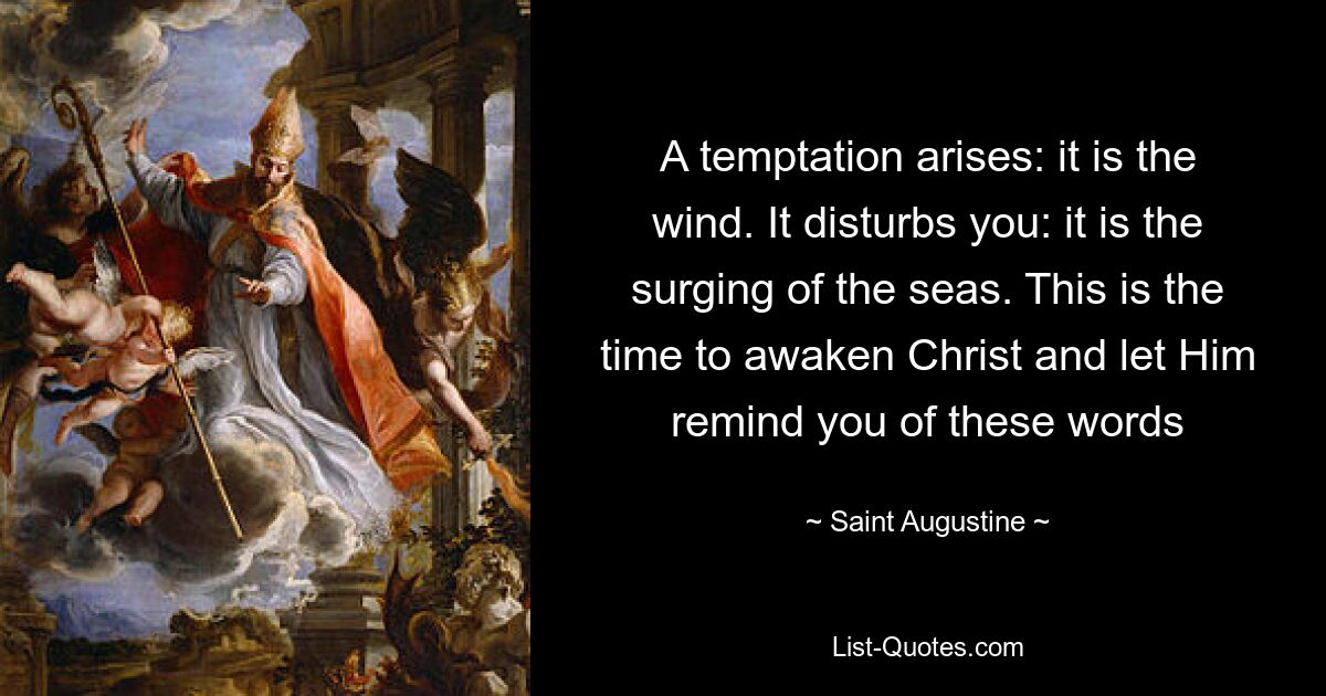 A temptation arises: it is the wind. It disturbs you: it is the surging of the seas. This is the time to awaken Christ and let Him remind you of these words — © Saint Augustine