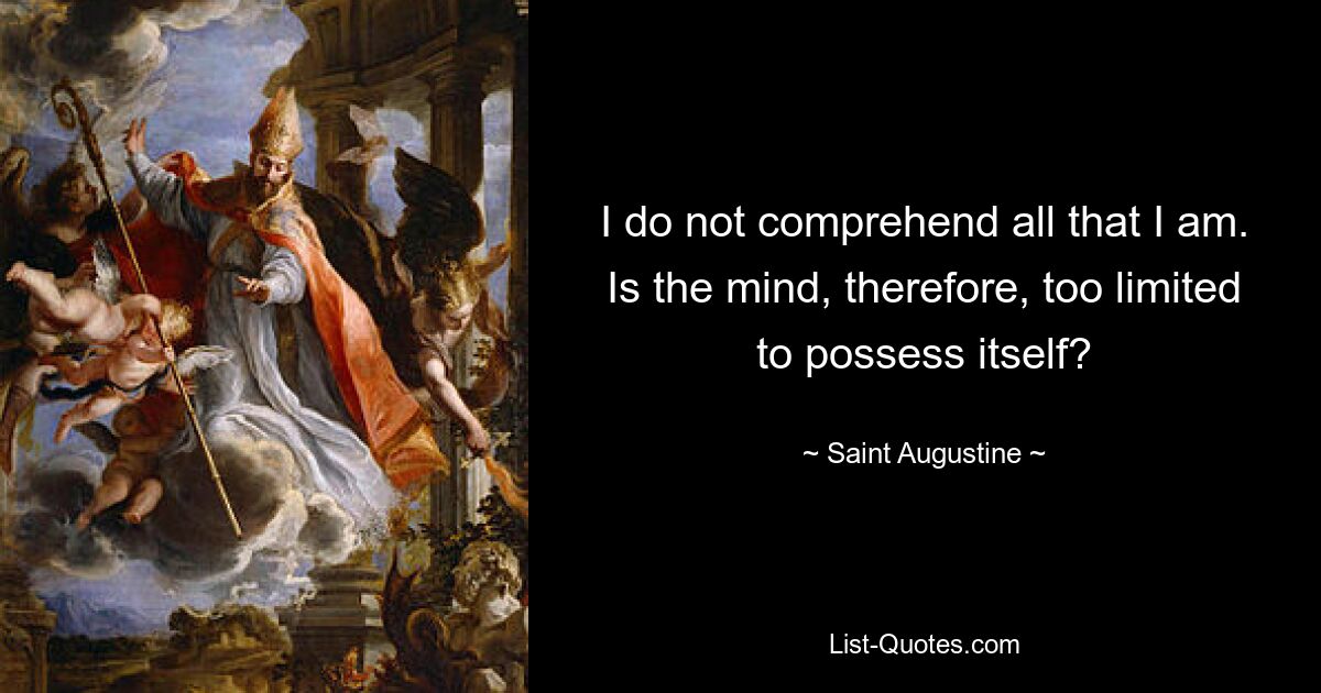 I do not comprehend all that I am. Is the mind, therefore, too limited to possess itself? — © Saint Augustine