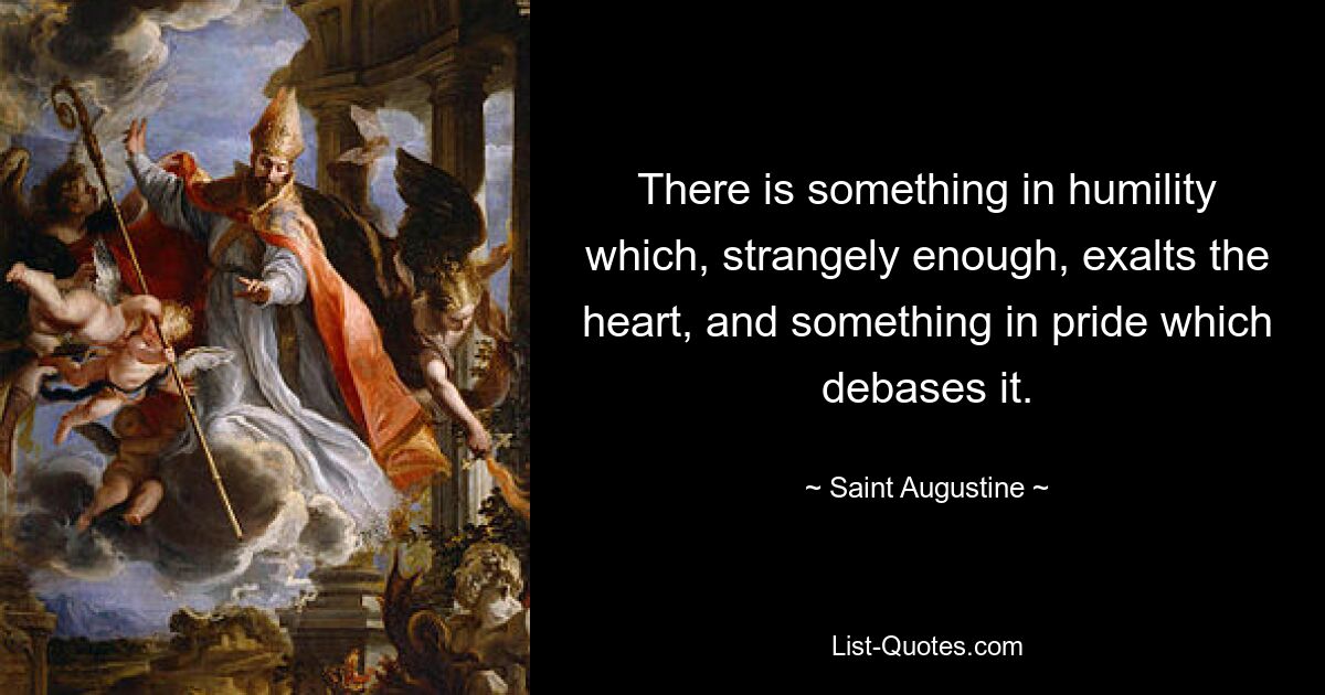 There is something in humility which, strangely enough, exalts the heart, and something in pride which debases it. — © Saint Augustine