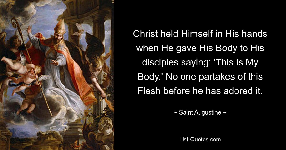 Christ held Himself in His hands when He gave His Body to His disciples saying: 'This is My Body.' No one partakes of this Flesh before he has adored it. — © Saint Augustine