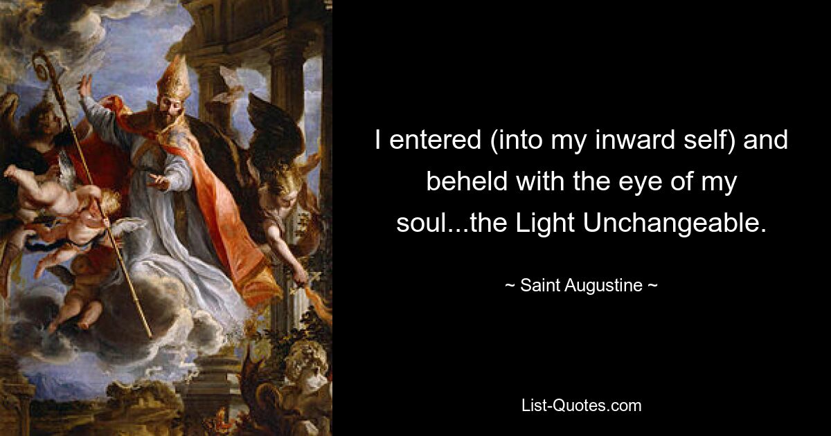 I entered (into my inward self) and beheld with the eye of my soul...the Light Unchangeable. — © Saint Augustine