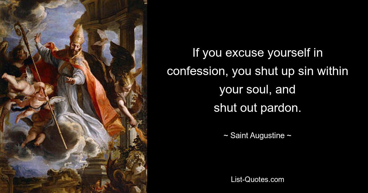 If you excuse yourself in confession, you shut up sin within your soul, and
shut out pardon. — © Saint Augustine