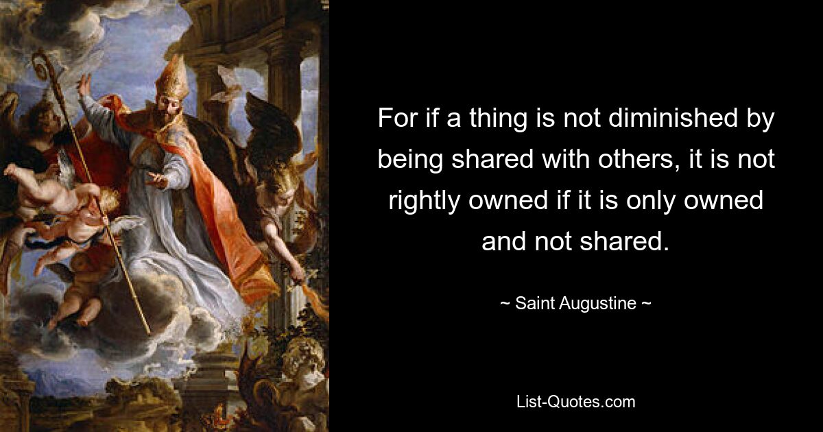 For if a thing is not diminished by being shared with others, it is not rightly owned if it is only owned and not shared. — © Saint Augustine