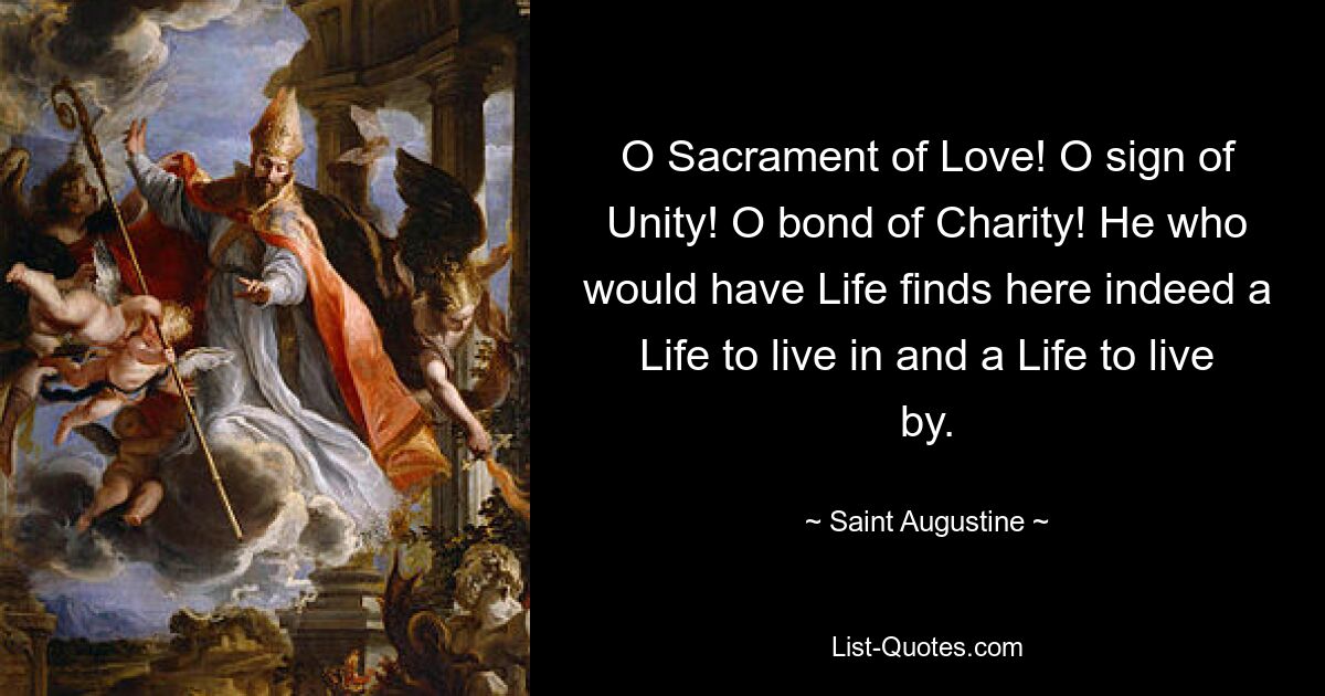 O Sacrament of Love! O sign of Unity! O bond of Charity! He who would have Life finds here indeed a Life to live in and a Life to live by. — © Saint Augustine