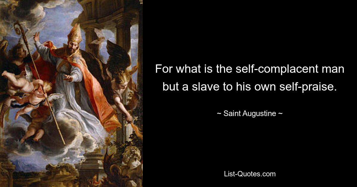 For what is the self-complacent man but a slave to his own self-praise. — © Saint Augustine