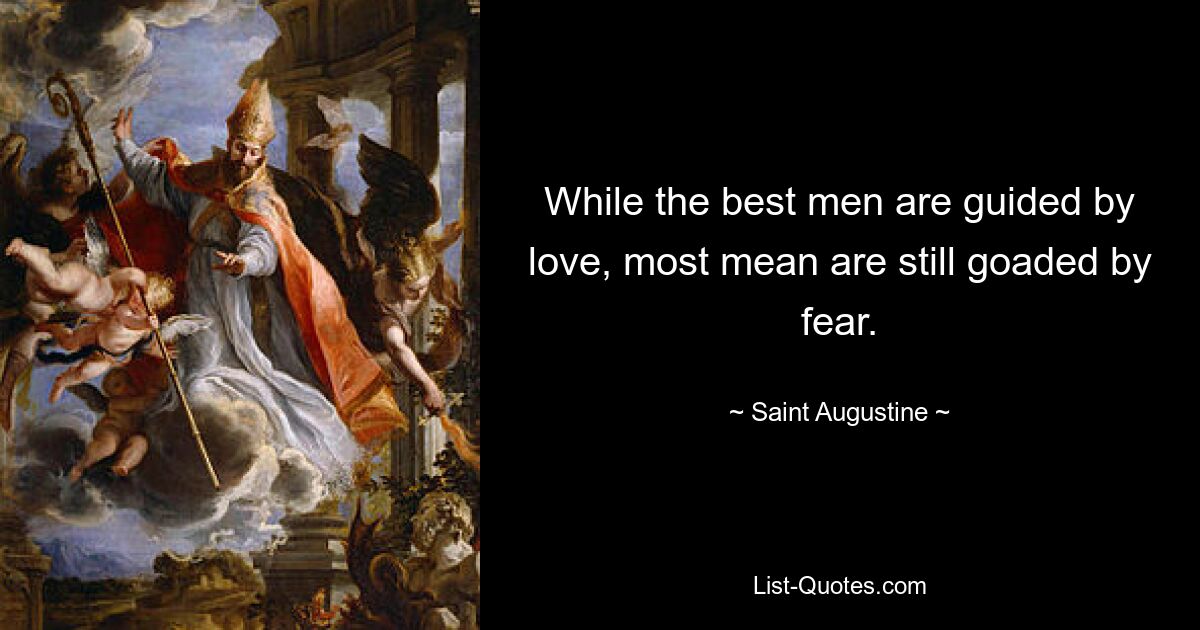 While the best men are guided by love, most mean are still goaded by fear. — © Saint Augustine