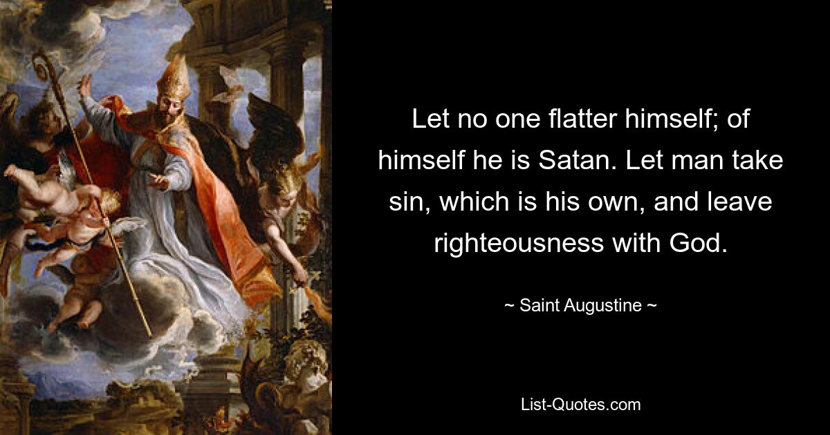 Let no one flatter himself; of himself he is Satan. Let man take sin, which is his own, and leave righteousness with God. — © Saint Augustine