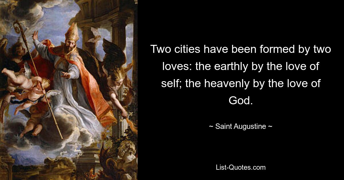 Two cities have been formed by two loves: the earthly by the love of self; the heavenly by the love of God. — © Saint Augustine