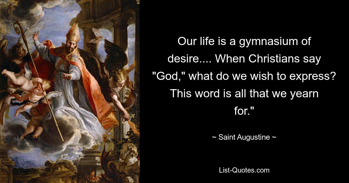 Our life is a gymnasium of desire.... When Christians say "God," what do we wish to express? This word is all that we yearn for." — © Saint Augustine