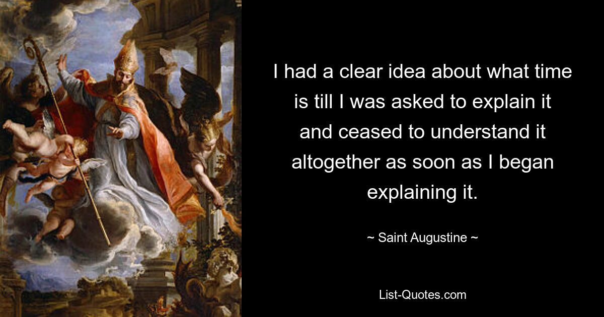 I had a clear idea about what time is till I was asked to explain it and ceased to understand it altogether as soon as I began explaining it. — © Saint Augustine