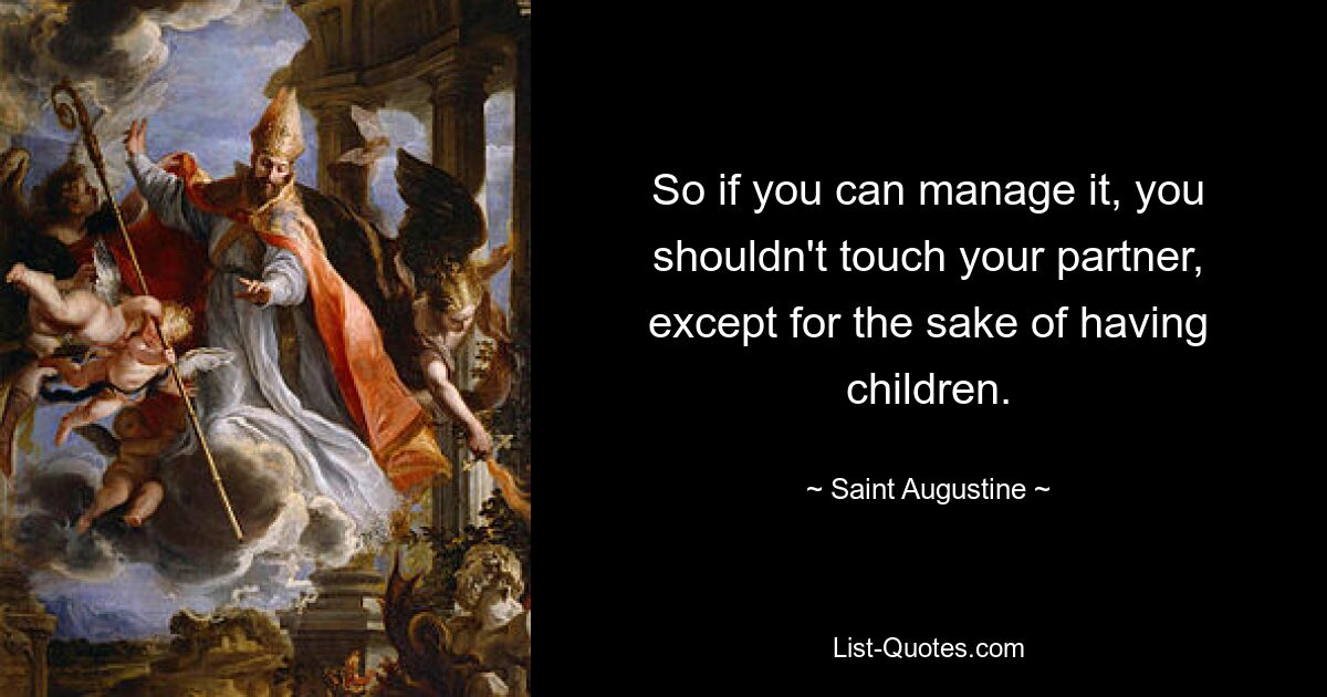 So if you can manage it, you shouldn't touch your partner, except for the sake of having children. — © Saint Augustine