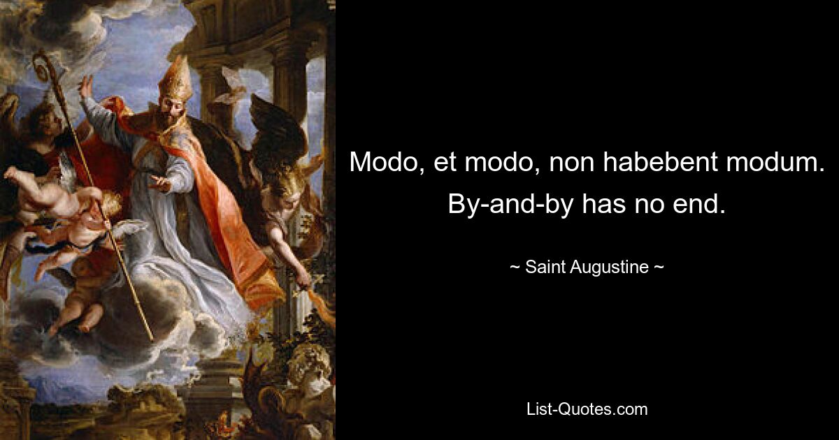 Modo, et modo, non habebent modum.
By-and-by has no end. — © Saint Augustine