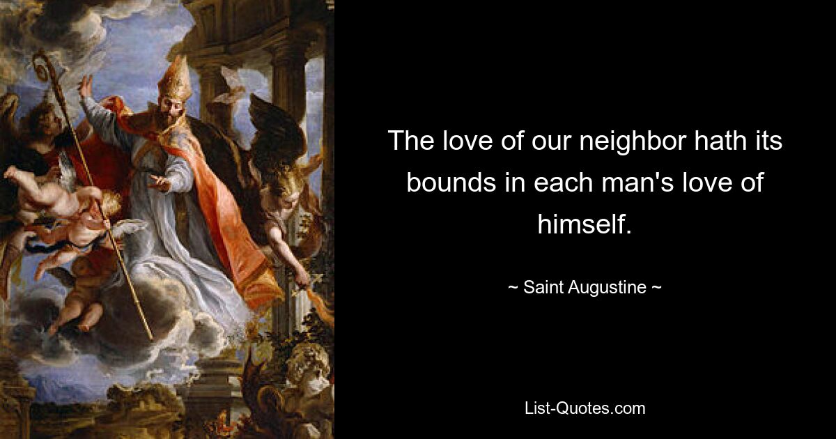 The love of our neighbor hath its bounds in each man's love of himself. — © Saint Augustine