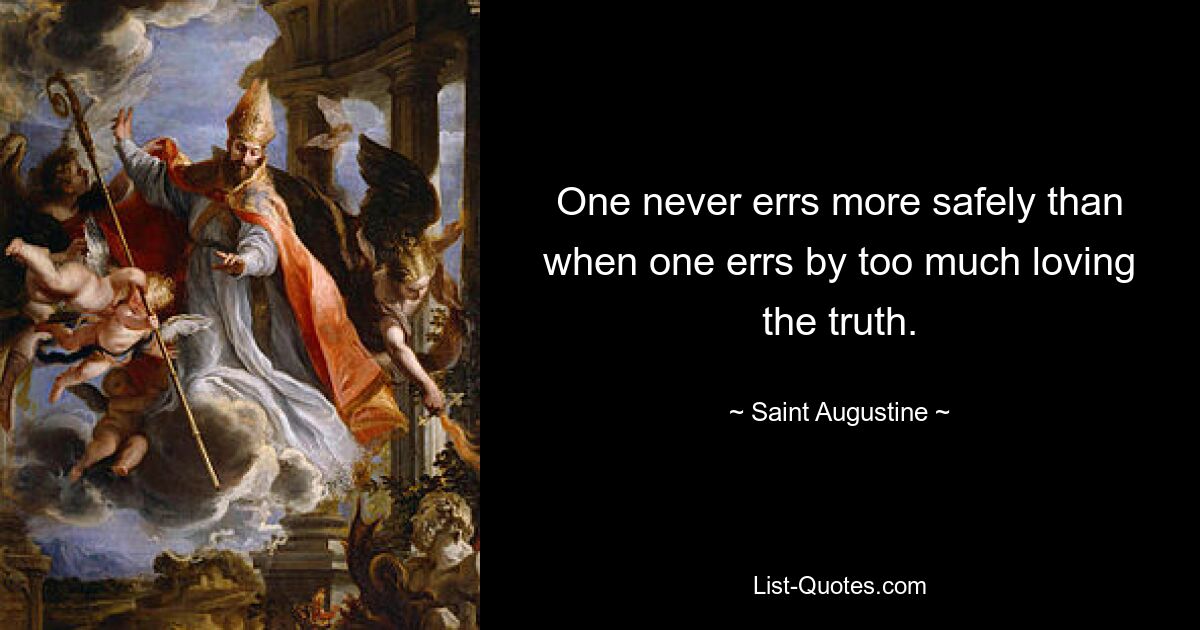 One never errs more safely than when one errs by too much loving the truth. — © Saint Augustine