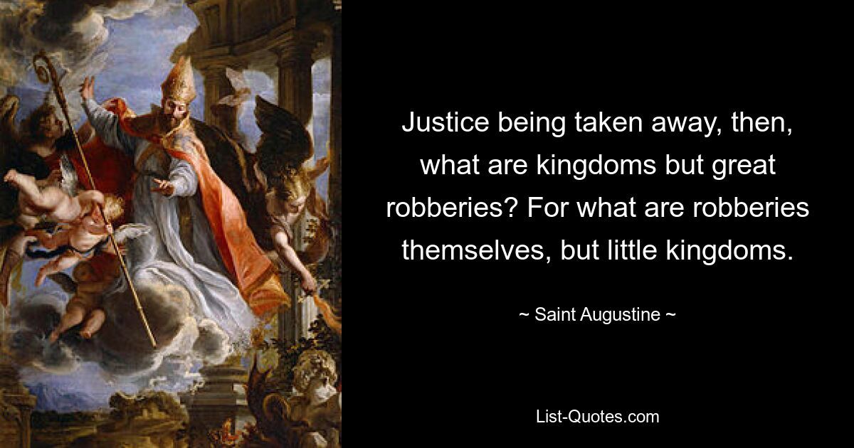 Justice being taken away, then, what are kingdoms but great robberies? For what are robberies themselves, but little kingdoms. — © Saint Augustine