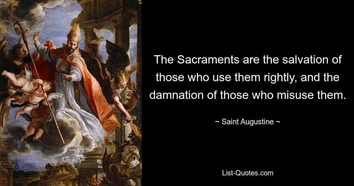 The Sacraments are the salvation of those who use them rightly, and the damnation of those who misuse them. — © Saint Augustine