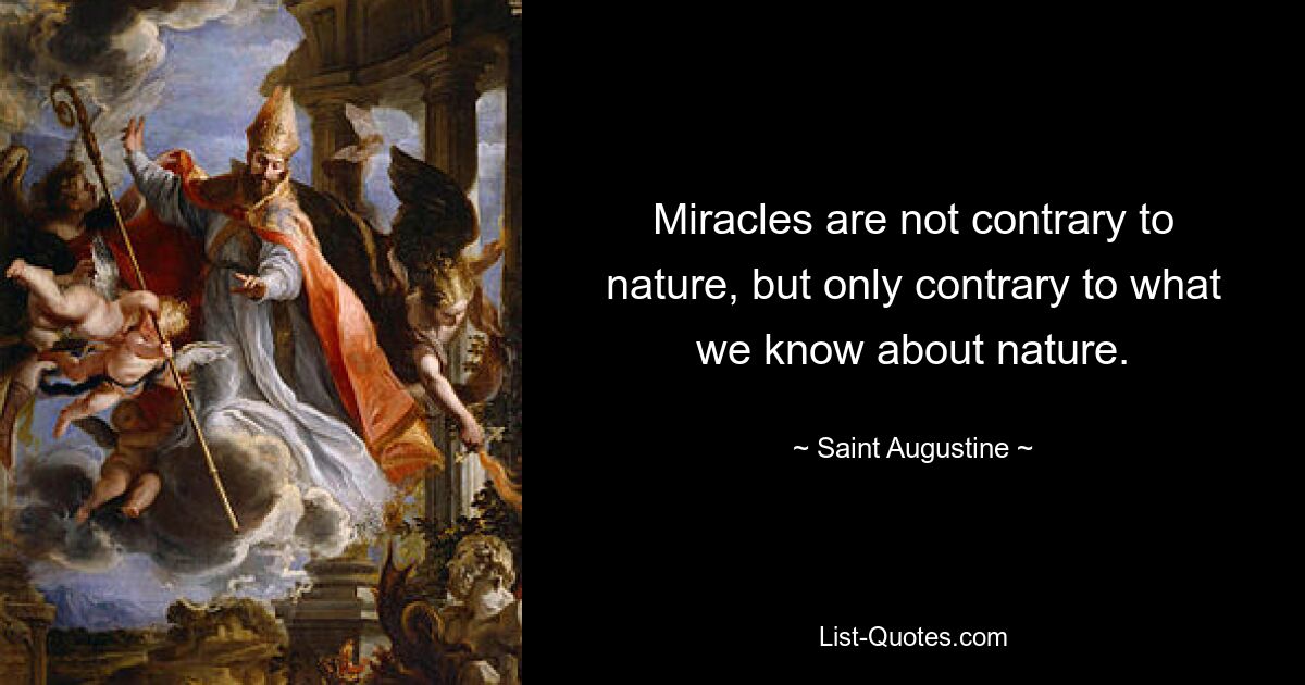 Miracles are not contrary to nature, but only contrary to what we know about nature. — © Saint Augustine