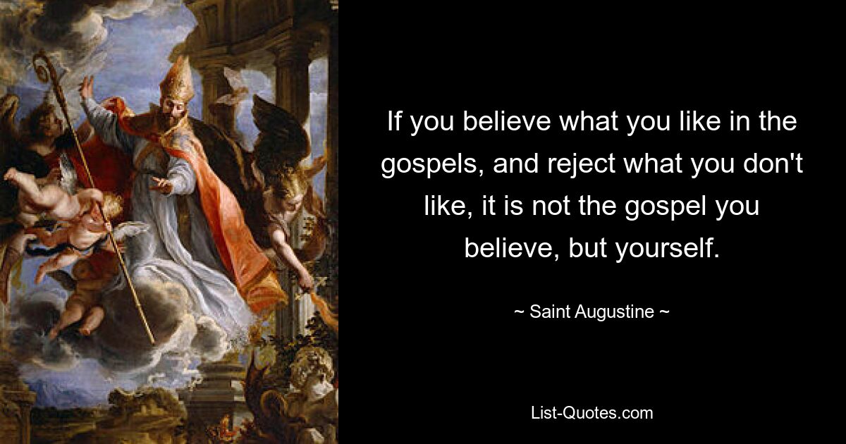 If you believe what you like in the gospels, and reject what you don't like, it is not the gospel you believe, but yourself. — © Saint Augustine