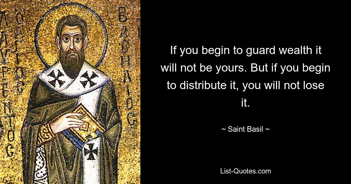 If you begin to guard wealth it will not be yours. But if you begin to distribute it, you will not lose it. — © Saint Basil