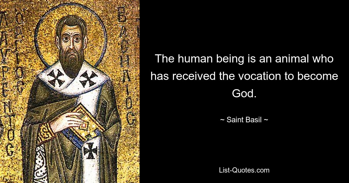 The human being is an animal who has received the vocation to become God. — © Saint Basil