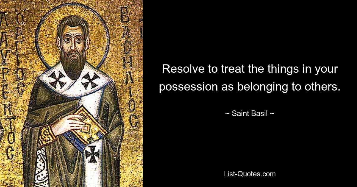 Resolve to treat the things in your possession as belonging to others. — © Saint Basil