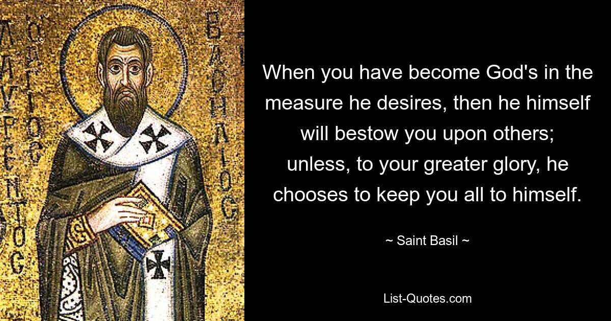 When you have become God's in the measure he desires, then he himself will bestow you upon others; unless, to your greater glory, he chooses to keep you all to himself. — © Saint Basil