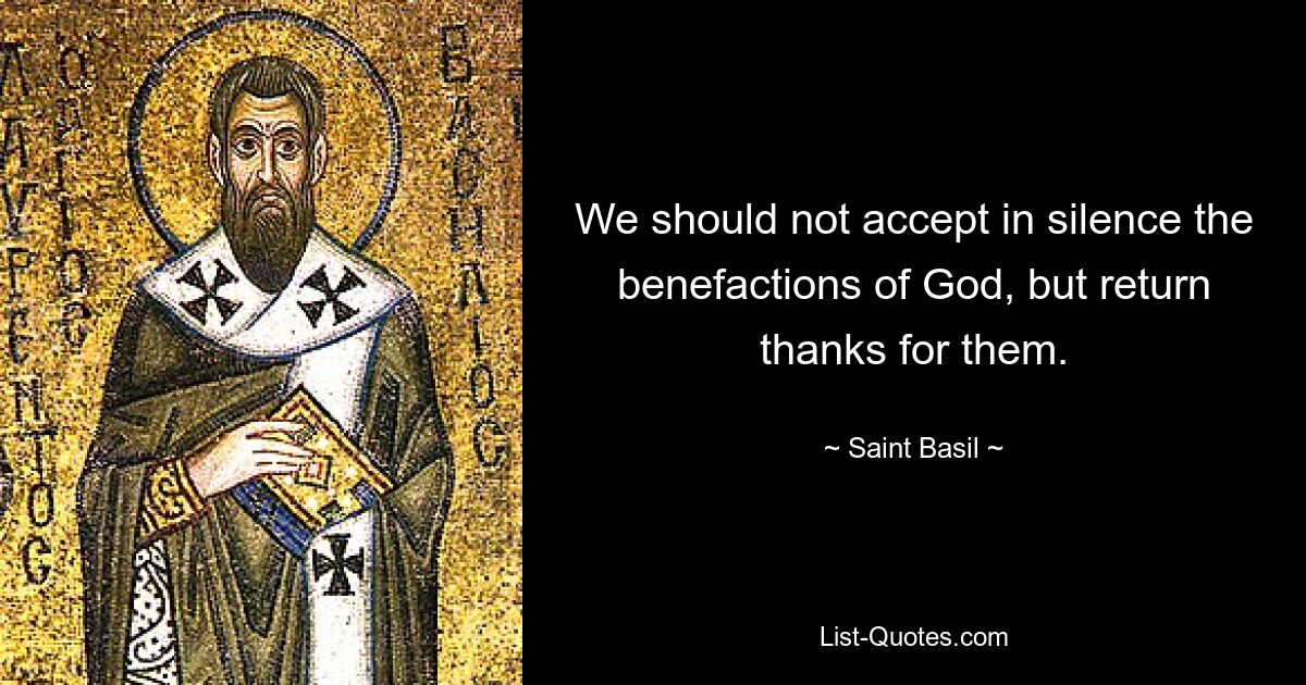 We should not accept in silence the benefactions of God, but return thanks for them. — © Saint Basil